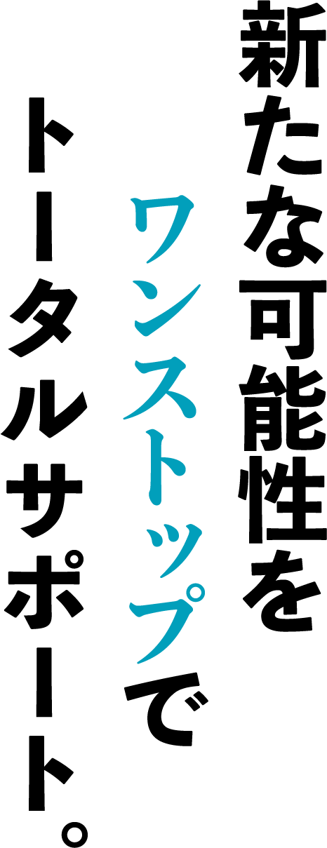 新たな可能性をワンストップでトータルサポート。